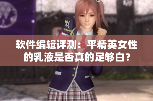 軟件編輯評(píng)測(cè)：平精英女性的乳液是否真的足夠白？