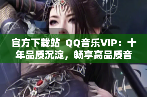 官方下載站  QQ音樂VIP：十年品質(zhì)沉淀，暢享高品質(zhì)音樂體驗(yàn)！