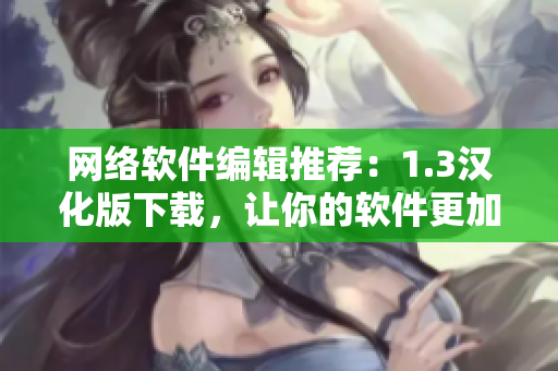 網(wǎng)絡(luò)軟件編輯推薦：1.3漢化版下載，讓你的軟件更加智能易用！