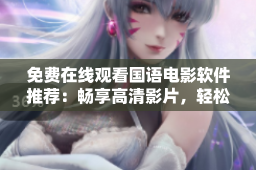 免費在線觀看國語電影軟件推薦：暢享高清影片，輕松暢聊電影精彩細節(jié)
