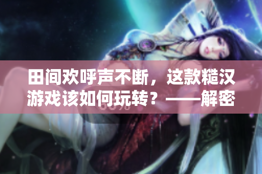 田間歡呼聲不斷，這款糙漢游戲該如何玩轉(zhuǎn)？——解密糙漢田間歡
