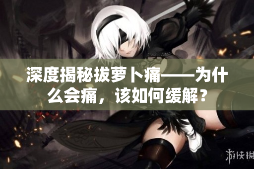 深度揭秘拔蘿卜痛——為什么會痛，該如何緩解？