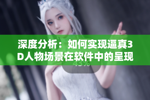 深度分析：如何實現(xiàn)逼真3D人物場景在軟件中的呈現(xiàn)？