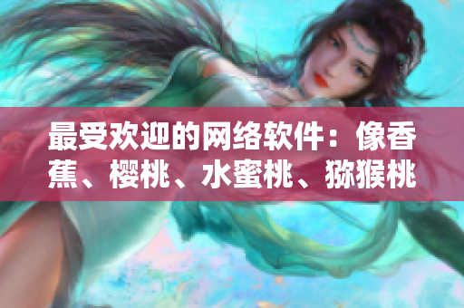 最受歡迎的網(wǎng)絡(luò)軟件：像香蕉、櫻桃、水蜜桃、獼猴桃和菠蘿一樣多姿多彩！