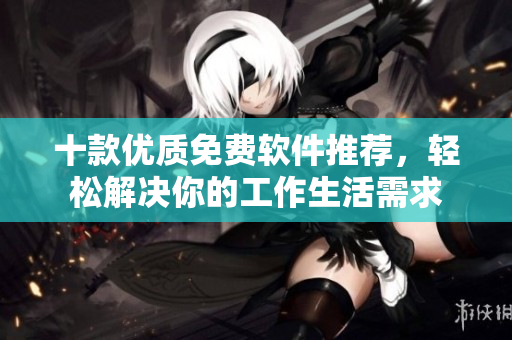 十款優(yōu)質(zhì)免費(fèi)軟件推薦，輕松解決你的工作生活需求