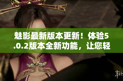 魅影最新版本更新！體驗5.0.2版本全新功能，讓您輕松掌握軟件技巧