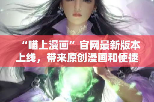 “喵上漫畫”官網(wǎng)最新版本上線，帶來原創(chuàng)漫畫和便捷閱讀體驗(yàn)!