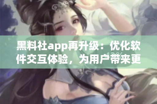黑料社app再升級：優(yōu)化軟件交互體驗，為用戶帶來更好的操作體驗！