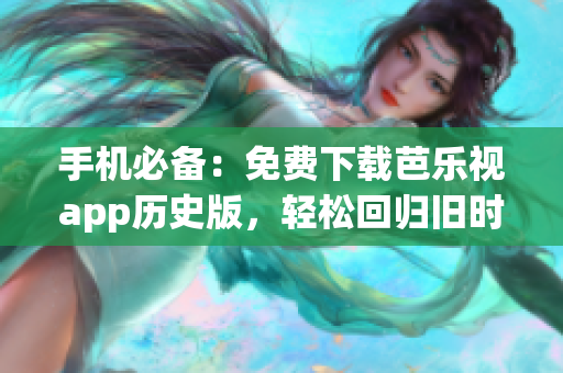 手機(jī)必備：免費(fèi)下載芭樂視app歷史版，輕松回歸舊時(shí)光！