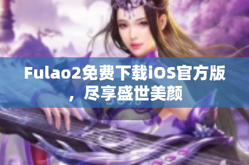 Fulao2免費(fèi)下載iOS官方版，盡享盛世美顏
