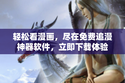 輕松看漫畫，盡在免費(fèi)追漫神器軟件，立即下載體驗(yàn)
