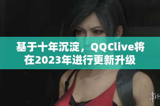 基于十年沉淀，QQClive將在2023年進行更新升級