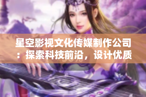 星空影視文化傳媒制作公司：探索科技前沿，設(shè)計(jì)優(yōu)質(zhì)軟件