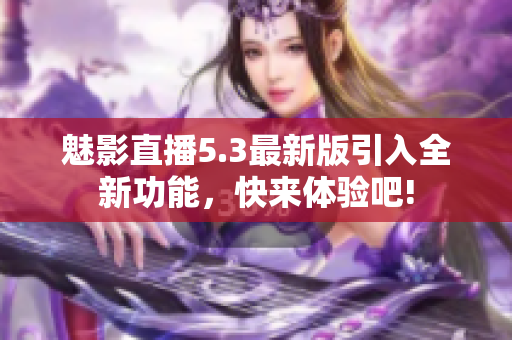 魅影直播5.3最新版引入全新功能，快來體驗(yàn)吧!