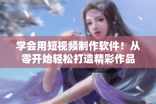 學(xué)會用短視頻制作軟件！從零開始輕松打造精彩作品