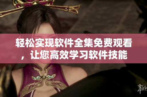 輕松實現(xiàn)軟件全集免費觀看，讓您高效學習軟件技能
