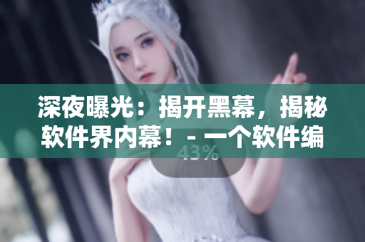 深夜曝光：揭開黑幕，揭秘軟件界內(nèi)幕！- 一個(gè)軟件編輯的獨(dú)白