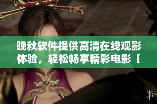 晚秋軟件提供高清在線觀影體驗，輕松暢享精彩電影【軟件名稱】