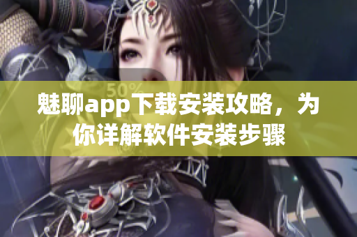 魅聊app下載安裝攻略，為你詳解軟件安裝步驟