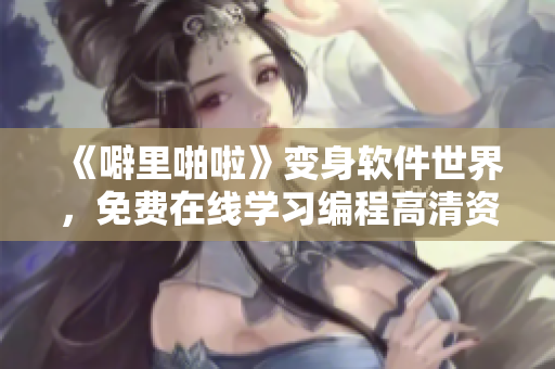 《噼里啪啦》變身軟件世界，免費在線學(xué)習(xí)編程高清資源速遞！