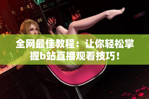 全網(wǎng)最佳教程：讓你輕松掌握b站直播觀看技巧！
