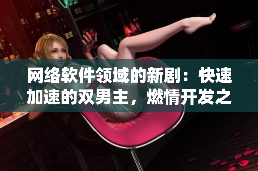 網(wǎng)絡(luò)軟件領(lǐng)域的新劇：快速加速的雙男主，燃情開(kāi)發(fā)之路