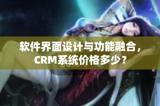 軟件界面設(shè)計(jì)與功能融合，CRM系統(tǒng)價(jià)格多少？