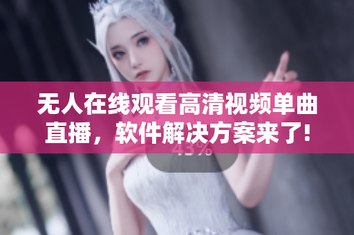 無人在線觀看高清視頻單曲直播，軟件解決方案來了!