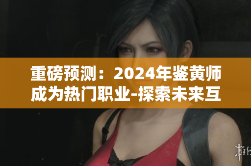 重磅預測：2024年鑒黃師成為熱門職業(yè)-探索未來互聯(lián)網保護之路