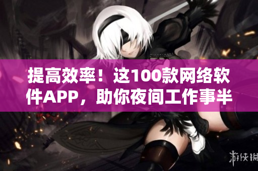 提高效率！這100款網(wǎng)絡(luò)軟件APP，助你夜間工作事半功倍