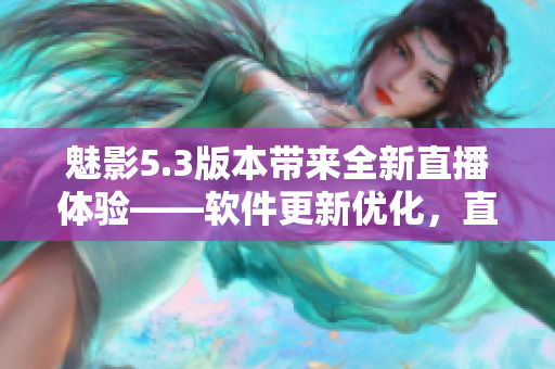 魅影5.3版本帶來全新直播體驗——軟件更新優(yōu)化，直播功能全面升級