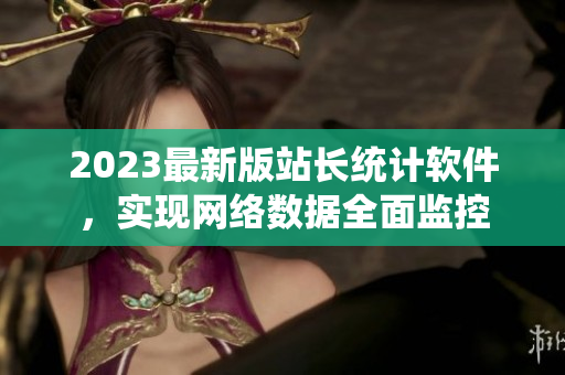 2023最新版站長(zhǎng)統(tǒng)計(jì)軟件，實(shí)現(xiàn)網(wǎng)絡(luò)數(shù)據(jù)全面監(jiān)控