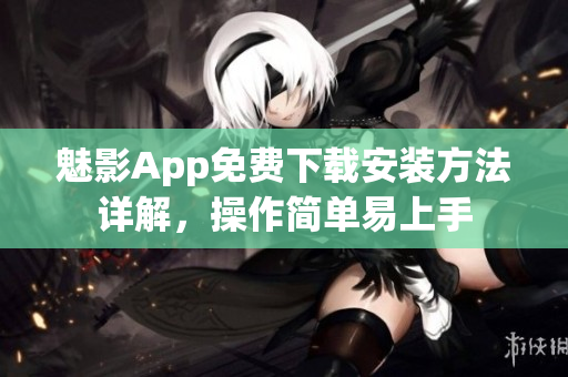 魅影App免費(fèi)下載安裝方法詳解，操作簡單易上手