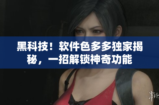 黑科技！軟件色多多獨(dú)家揭秘，一招解鎖神奇功能