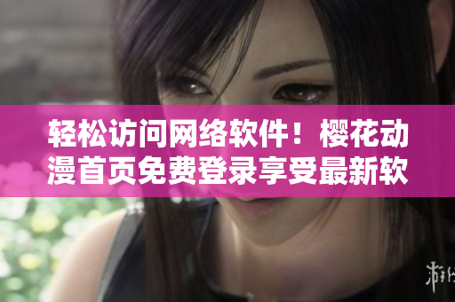 輕松訪問網(wǎng)絡(luò)軟件！櫻花動(dòng)漫首頁(yè)免費(fèi)登錄享受最新軟件技術(shù)精華