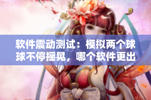 軟件震動測試：模擬兩個球球不停搖晃，哪個軟件更出色？
