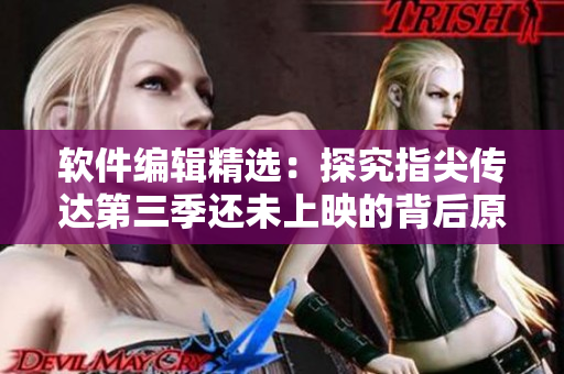 軟件編輯精選：探究指尖傳達(dá)第三季還未上映的背后原因