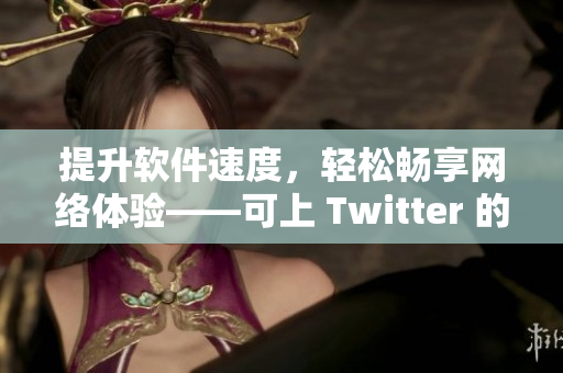 提升軟件速度，輕松暢享網(wǎng)絡(luò)體驗(yàn)——可上 Twitter 的加速器推薦