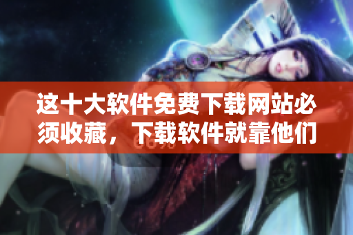 這十大軟件免費下載網(wǎng)站必須收藏，下載軟件就靠他們了！