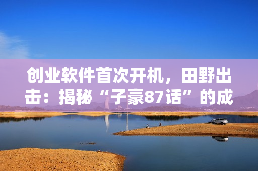 創(chuàng)業(yè)軟件首次開機(jī)，田野出擊：揭秘“子豪87話”的成功之路