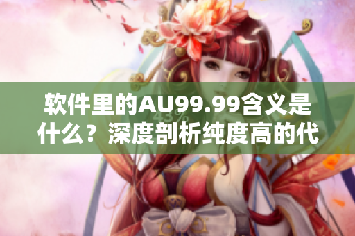 軟件里的AU99.99含義是什么？深度剖析純度高的代碼含義！