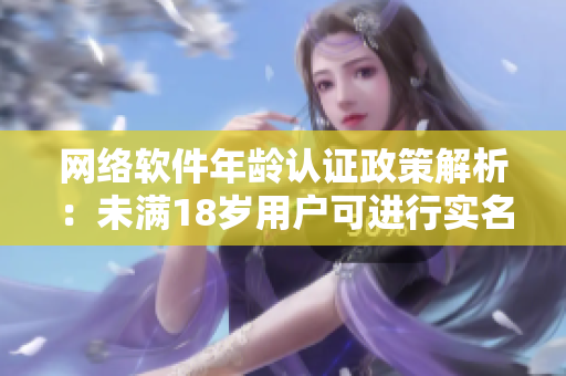 網(wǎng)絡(luò)軟件年齡認(rèn)證政策解析：未滿18歲用戶可進(jìn)行實(shí)名認(rèn)證嗎？