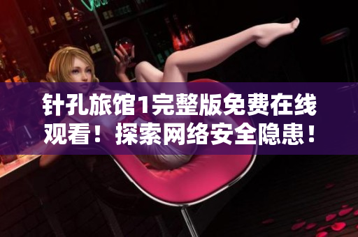 針孔旅館1完整版免費(fèi)在線觀看！探索網(wǎng)絡(luò)安全隱患！