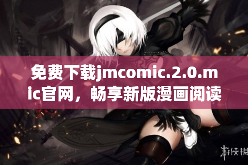 免費下載jmcomic.2.0.mic官網(wǎng)，暢享新版漫畫閱讀體驗