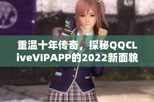 重溫十年傳奇，探秘QQCLiveVIPAPP的2022新面貌
