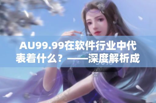 AU99.99在軟件行業(yè)中代表著什么？——深度解析成色AU99.99