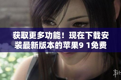 獲取更多功能！現(xiàn)在下載安裝最新版本的蘋果9 1免費(fèi)軟件享受軟件完整體驗(yàn)