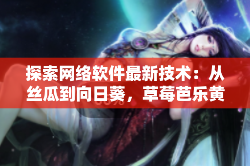 探索網(wǎng)絡(luò)軟件最新技術(shù)：從絲瓜到向日葵，草莓芭樂黃瓜為你解讀