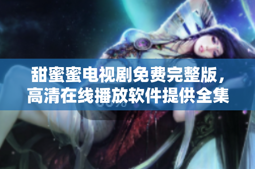 甜蜜蜜電視劇免費(fèi)完整版，高清在線播放軟件提供全集觀看