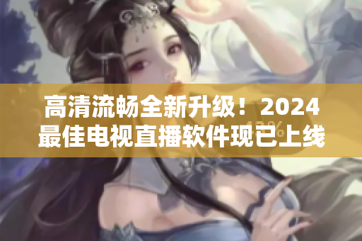 高清流暢全新升級(jí)！2024最佳電視直播軟件現(xiàn)已上線下載